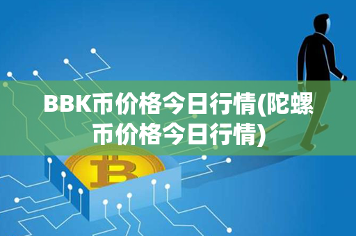 BBK币价格今日行情(陀螺币价格今日行情)