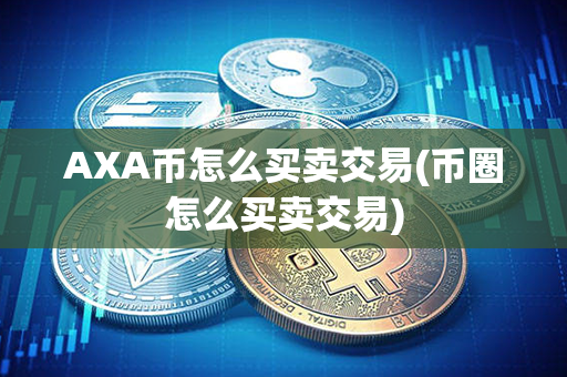 AXA币怎么买卖交易(币圈怎么买卖交易)第1张-链盟网