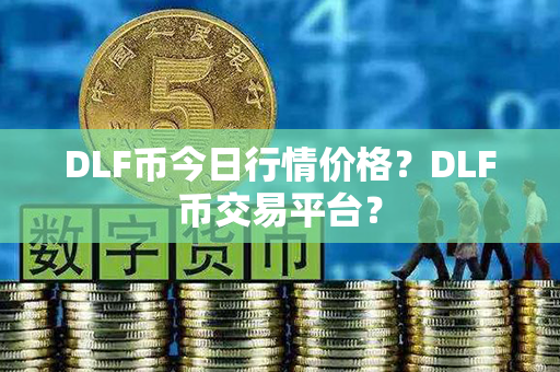 DLF币今日行情价格？DLF币交易平台？第1张-链盟网