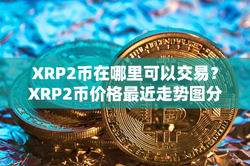 XRP2币在哪里可以交易？XRP2币价格最近走势图分析？