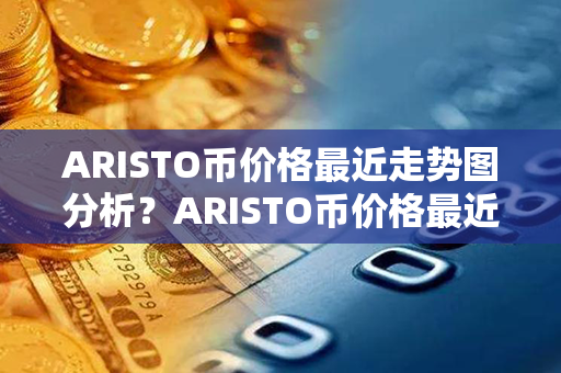 ARISTO币价格最近走势图分析？ARISTO币价格最近走势图分析？