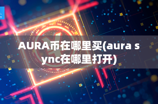 AURA币在哪里买(aura sync在哪里打开)第1张-链盟网