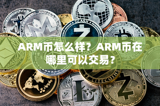 ARM币怎么样？ARM币在哪里可以交易？