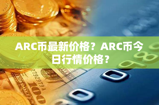 ARC币最新价格？ARC币今日行情价格？