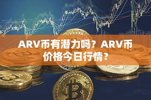 ARV币有潜力吗？ARV币价格今日行情？