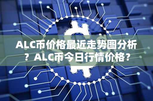 ALC币价格最近走势图分析？ALC币今日行情价格？第1张-链盟网