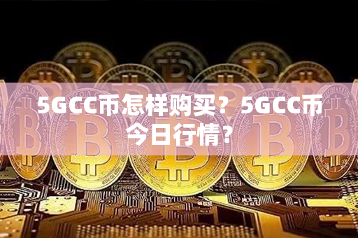 5GCC币怎样购买？5GCC币今日行情？