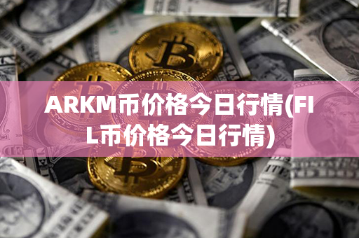 ARKM币价格今日行情(FIL币价格今日行情)第1张-链盟网