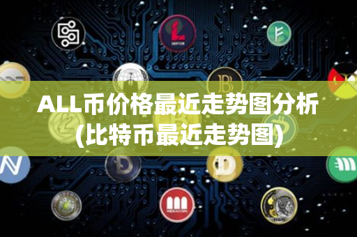 ALL币价格最近走势图分析(比特币最近走势图)