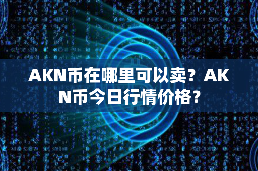 AKN币在哪里可以卖？AKN币今日行情价格？