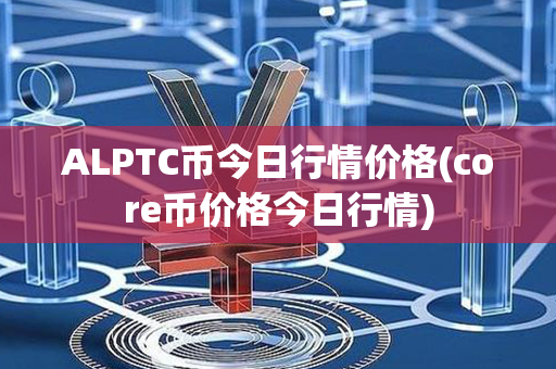 ALPTC币今日行情价格(core币价格今日行情)第1张-链盟网