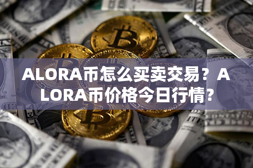 ALORA币怎么买卖交易？ALORA币价格今日行情？第1张-链盟网