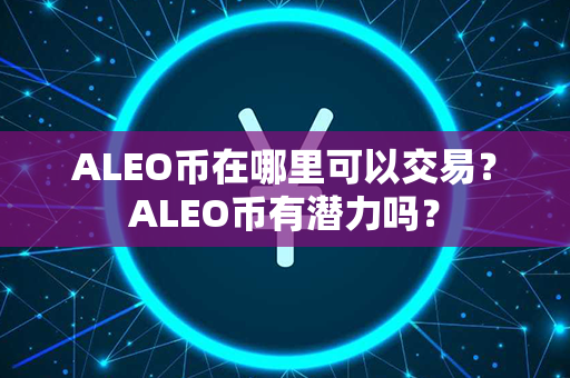 ALEO币在哪里可以交易？ALEO币有潜力吗？第1张-链盟网