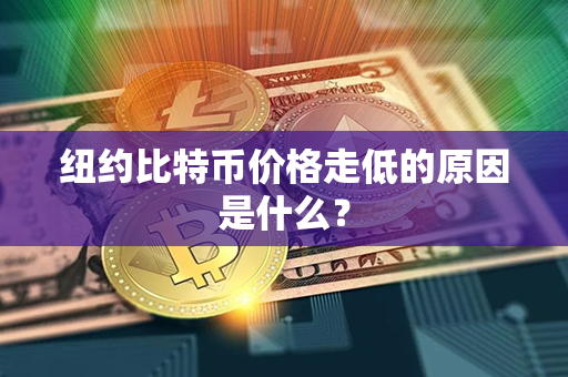 纽约比特币价格走低的原因是什么？