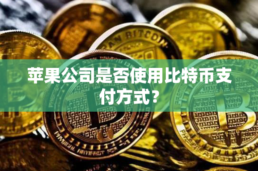 苹果公司是否使用比特币支付方式？第1张-链盟网