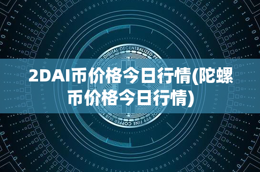 2DAI币价格今日行情(陀螺币价格今日行情)第1张-链盟网