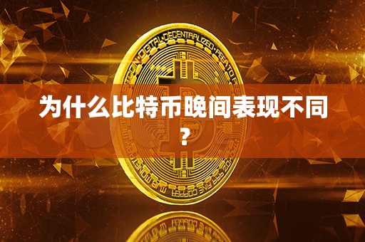 为什么比特币晚间表现不同？