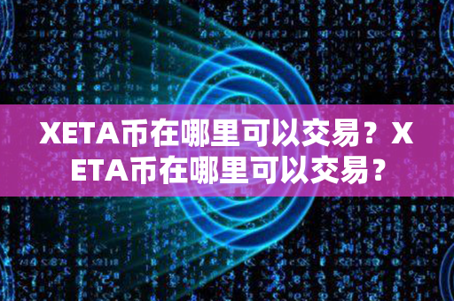 XETA币在哪里可以交易？XETA币在哪里可以交易？