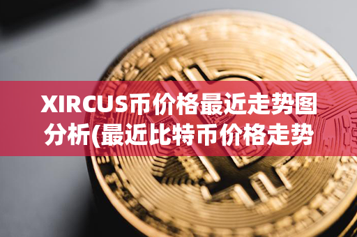 XIRCUS币价格最近走势图分析(最近比特币价格走势图)第1张-链盟网