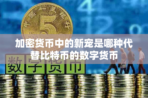 加密货币中的新宠是哪种代替比特币的数字货币