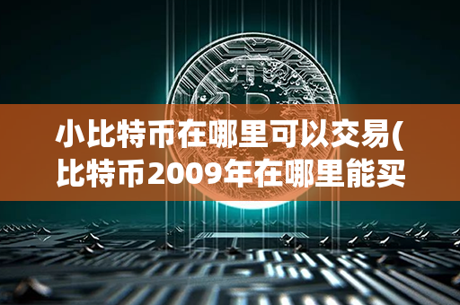 小比特币在哪里可以交易(比特币2009年在哪里能买到)