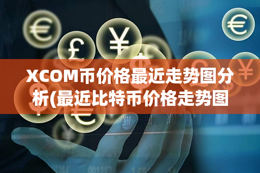 XCOM币价格最近走势图分析(最近比特币价格走势图)