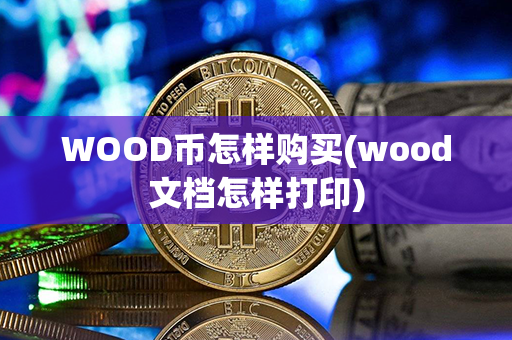 WOOD币怎样购买(wood文档怎样打印)第1张-链盟网