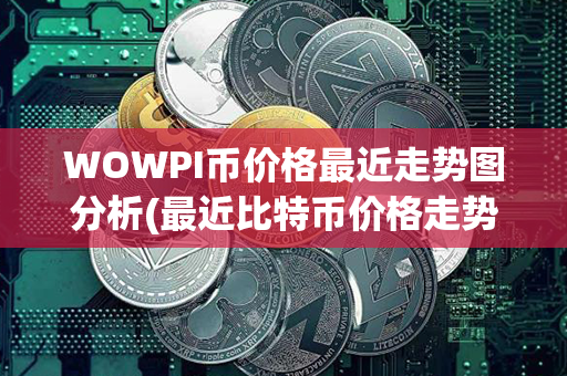 WOWPI币价格最近走势图分析(最近比特币价格走势图)第1张-链盟网