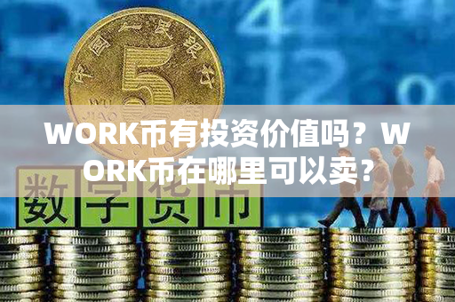 WORK币有投资价值吗？WORK币在哪里可以卖？