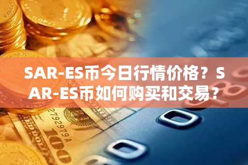 SAR-ES币今日行情价格？SAR-ES币如何购买和交易？第1张-链盟网