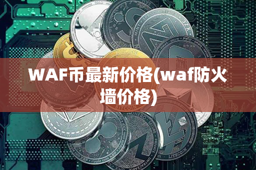 WAF币最新价格(waf防火墙价格)第1张-链盟网