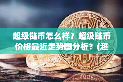 超级链币怎么样？超级链币价格最近走势图分析？(超级链)