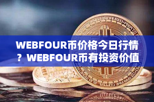 WEBFOUR币价格今日行情？WEBFOUR币有投资价值吗？