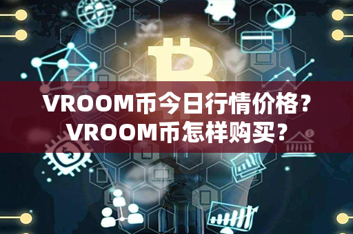 VROOM币今日行情价格？VROOM币怎样购买？