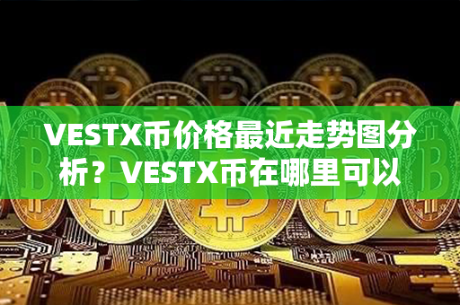 VESTX币价格最近走势图分析？VESTX币在哪里可以交易？