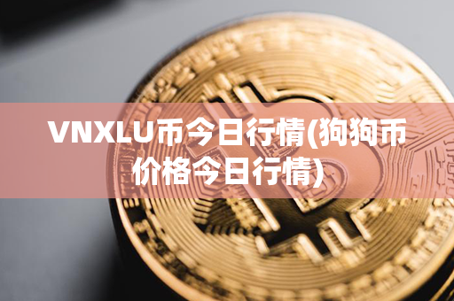 VNXLU币今日行情(狗狗币价格今日行情)第1张-链盟网