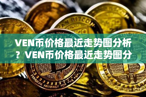 VEN币价格最近走势图分析？VEN币价格最近走势图分析？