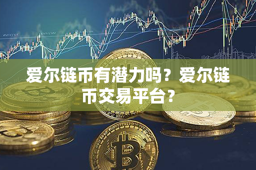 爱尔链币有潜力吗？爱尔链币交易平台？