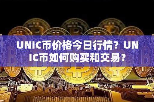 UNIC币价格今日行情？UNIC币如何购买和交易？第1张-链盟网