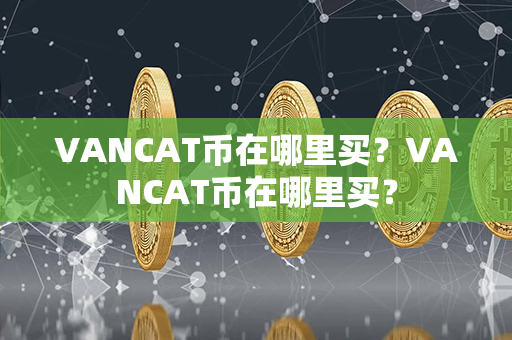 VANCAT币在哪里买？VANCAT币在哪里买？第1张-链盟网