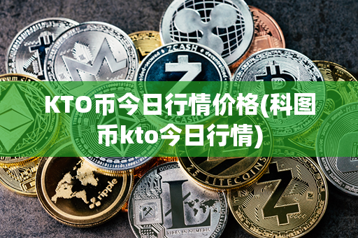 KTO币今日行情价格(科图币kto今日行情)第1张-链盟网