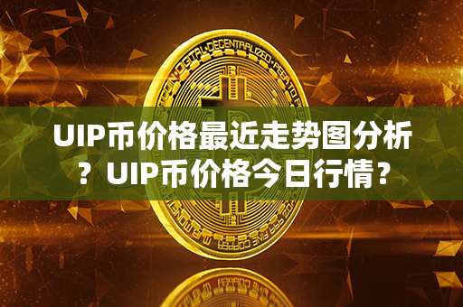 UIP币价格最近走势图分析？UIP币价格今日行情？