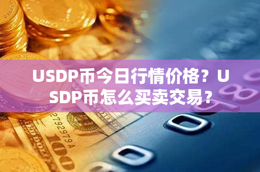 USDP币今日行情价格？USDP币怎么买卖交易？