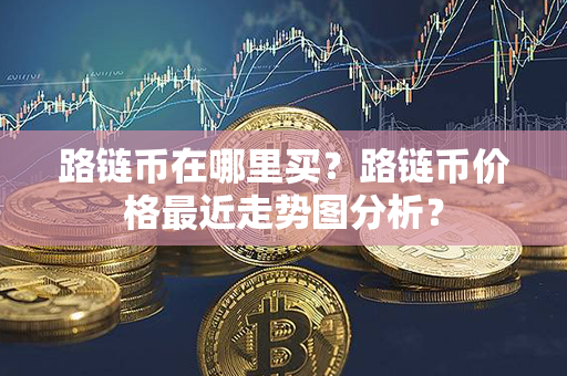 路链币在哪里买？路链币价格最近走势图分析？