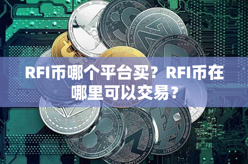 RFI币哪个平台买？RFI币在哪里可以交易？