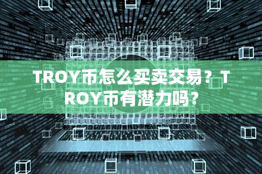 TROY币怎么买卖交易？TROY币有潜力吗？第1张-链盟网