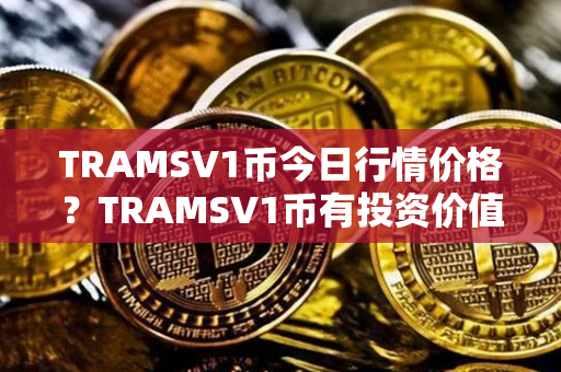 TRAMSV1币今日行情价格？TRAMSV1币有投资价值吗？