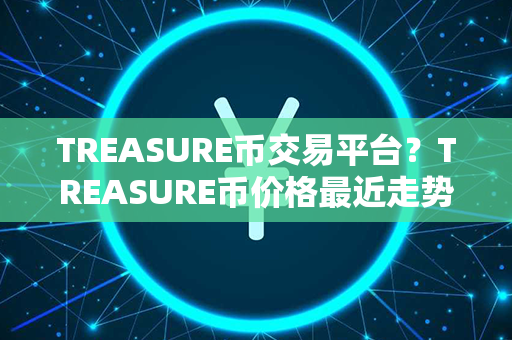 TREASURE币交易平台？TREASURE币价格最近走势图分析？第1张-链盟网