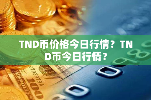 TND币价格今日行情？TND币今日行情？第1张-链盟网