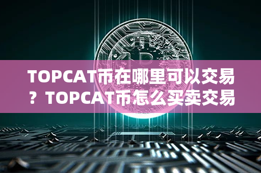 TOPCAT币在哪里可以交易？TOPCAT币怎么买卖交易？